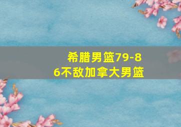 希腊男篮79-86不敌加拿大男篮