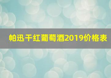 帕迅干红葡萄酒2019价格表