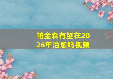 帕金森有望在2026年治愈吗视频