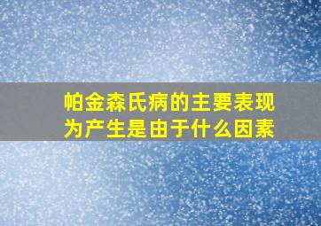 帕金森氏病的主要表现为产生是由于什么因素