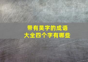 带有吴字的成语大全四个字有哪些