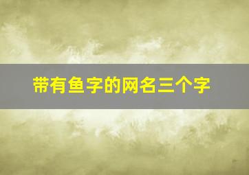 带有鱼字的网名三个字