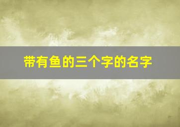 带有鱼的三个字的名字