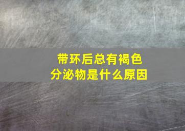 带环后总有褐色分泌物是什么原因