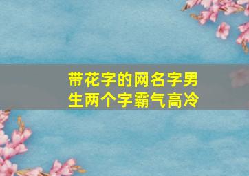 带花字的网名字男生两个字霸气高冷