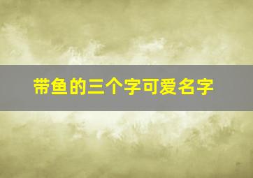 带鱼的三个字可爱名字