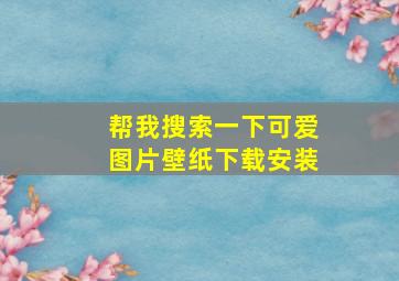 帮我搜索一下可爱图片壁纸下载安装