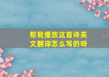 帮我播放这首诗英文翻译怎么写的呀