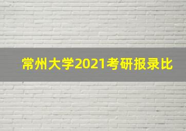 常州大学2021考研报录比