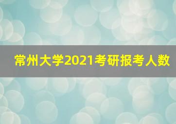 常州大学2021考研报考人数