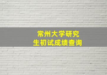 常州大学研究生初试成绩查询