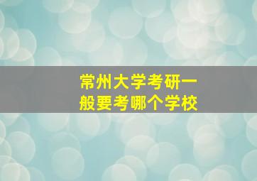 常州大学考研一般要考哪个学校