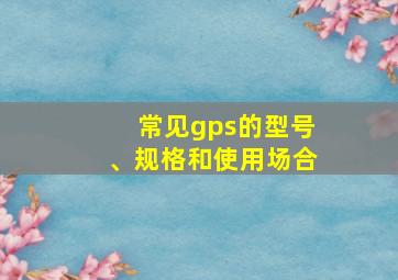 常见gps的型号、规格和使用场合