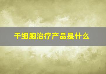 干细胞治疗产品是什么