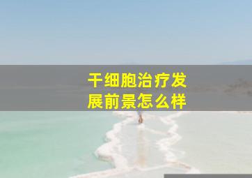 干细胞治疗发展前景怎么样