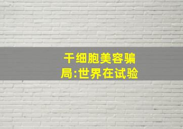 干细胞美容骗局:世界在试验