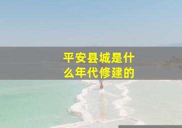 平安县城是什么年代修建的