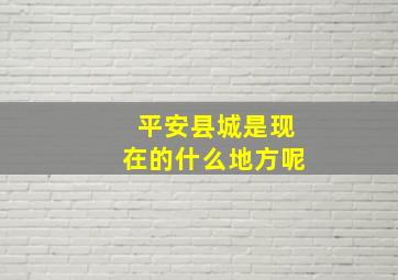 平安县城是现在的什么地方呢