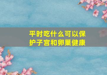 平时吃什么可以保护子宫和卵巢健康