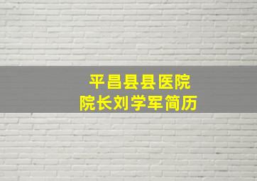 平昌县县医院院长刘学军简历