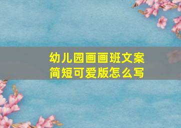 幼儿园画画班文案简短可爱版怎么写