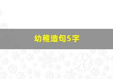 幼稚造句5字