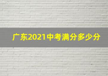 广东2021中考满分多少分