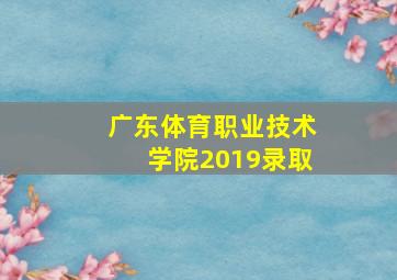 广东体育职业技术学院2019录取