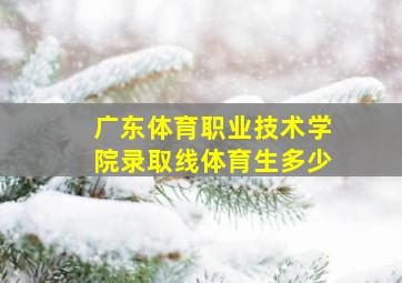 广东体育职业技术学院录取线体育生多少