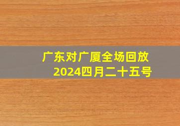 广东对广厦全场回放2024四月二十五号