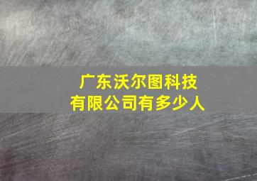 广东沃尔图科技有限公司有多少人