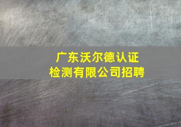 广东沃尔德认证检测有限公司招聘