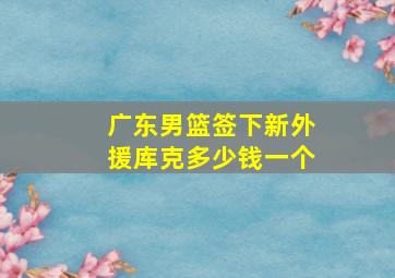 广东男篮签下新外援库克多少钱一个