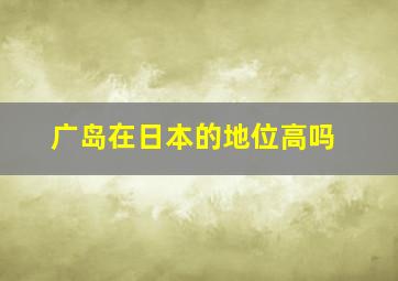 广岛在日本的地位高吗