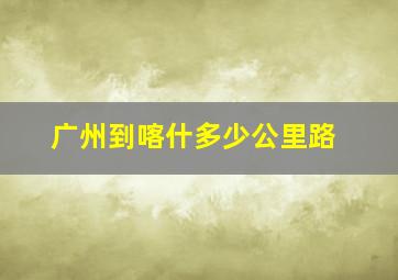 广州到喀什多少公里路