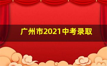 广州市2021中考录取