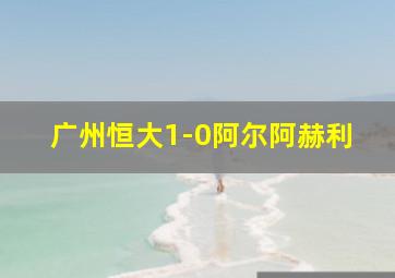 广州恒大1-0阿尔阿赫利