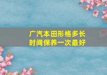 广汽本田形格多长时间保养一次最好