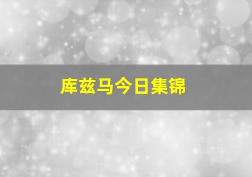 库兹马今日集锦