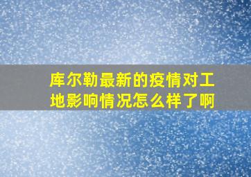 库尔勒最新的疫情对工地影响情况怎么样了啊