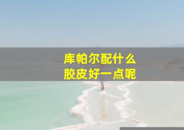 库帕尔配什么胶皮好一点呢