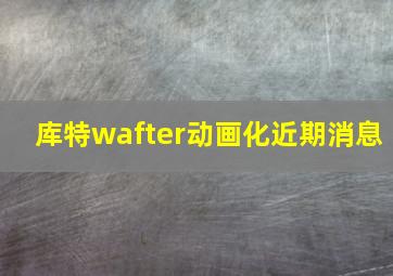 库特wafter动画化近期消息