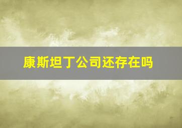 康斯坦丁公司还存在吗