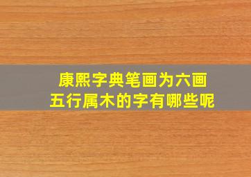 康熙字典笔画为六画五行属木的字有哪些呢