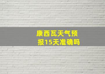 康西瓦天气预报15天准确吗