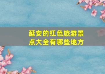 延安的红色旅游景点大全有哪些地方