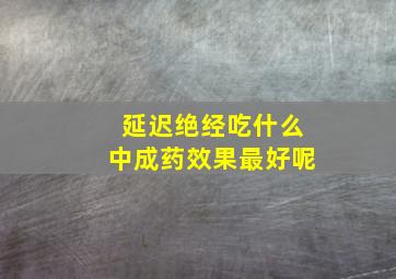 延迟绝经吃什么中成药效果最好呢