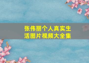 张伟丽个人真实生活图片视频大全集