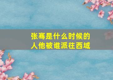 张骞是什么时候的人他被谁派往西域