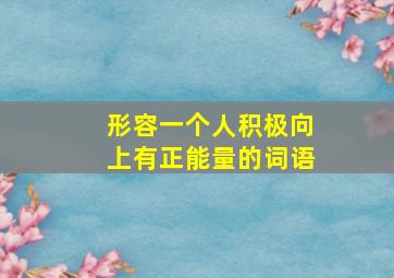 形容一个人积极向上有正能量的词语